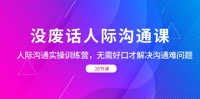没废话人际沟通课，人际沟通实操训练营，无需好口才解决沟通难问题（共 26 节课） 一点学习助手-零基础自学教程-副业项目-兴趣学习项目资源网