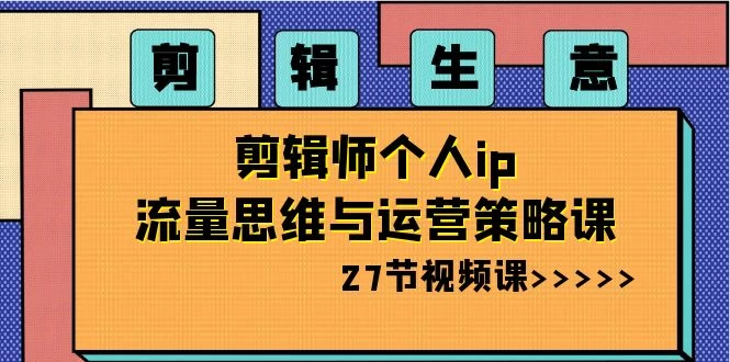 剪辑生意：剪辑师个人 IP 流量思维与运营策略课（共 27 节） 一点学习助手-零基础自学教程-副业项目-兴趣学习项目资源网