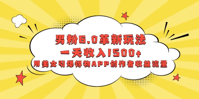 男粉 6.0 革新玩法，一天收入 1500+，用美女引爆得物 APP 创作者收益流量 一点学习助手-零基础自学教程-副业项目-兴趣学习项目资源网