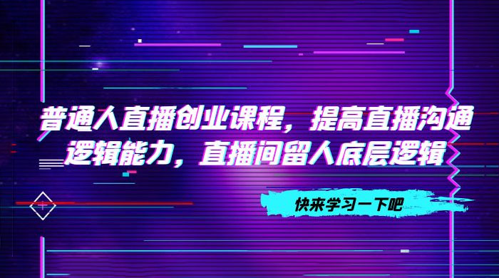普通人直播创业课程，提高直播沟通逻辑能力，直播间留人底层逻辑（共 10 节） 一点学习助手-零基础自学教程-副业项目-兴趣学习项目资源网