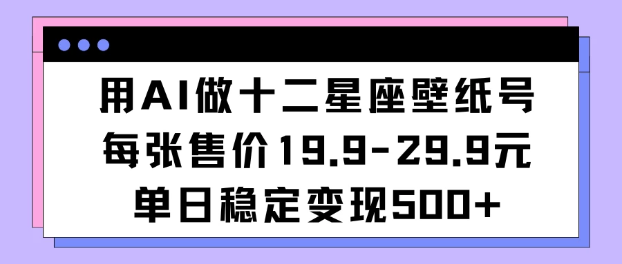 用AI做十二星座壁纸号每张售价19元单日变现500适合小白操作 一点学习助手-零基础自学教程-副业项目-兴趣学习项目资源网