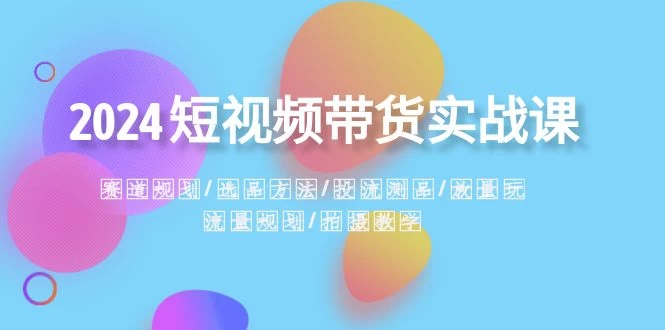2024 短视频带货实战课：赛道规划、选品方法、投流测品、放量玩法、流量规划 一点学习助手-零基础自学教程-副业项目-兴趣学习项目资源网