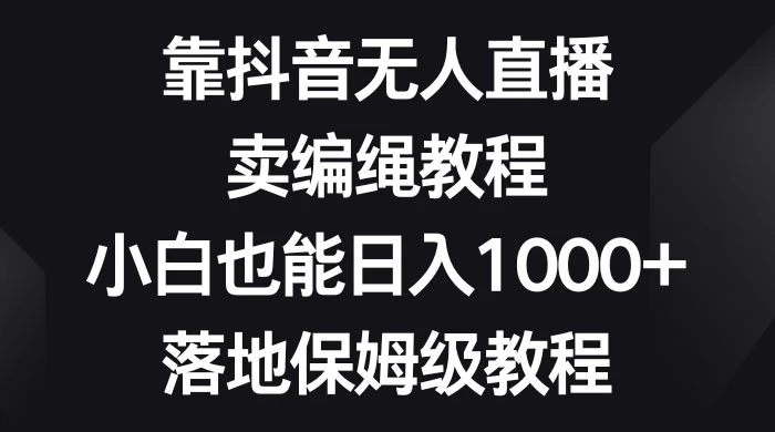靠抖音无人直播，卖编绳教程，小白也能日入 1000+，落地保姆级教程 一点学习助手-零基础自学教程-副业项目-兴趣学习项目资源网