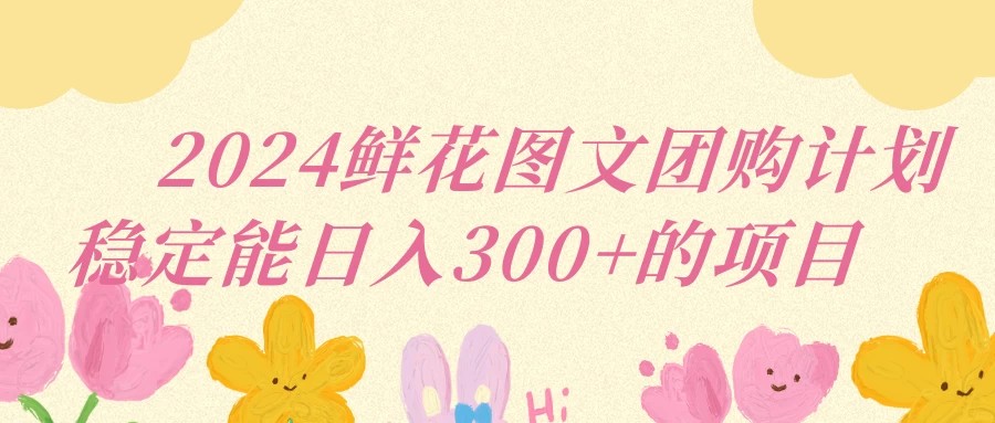 2024鲜花图文团购计划稳定能日入三位数 一点学习助手-零基础自学教程-副业项目-兴趣学习项目资源网