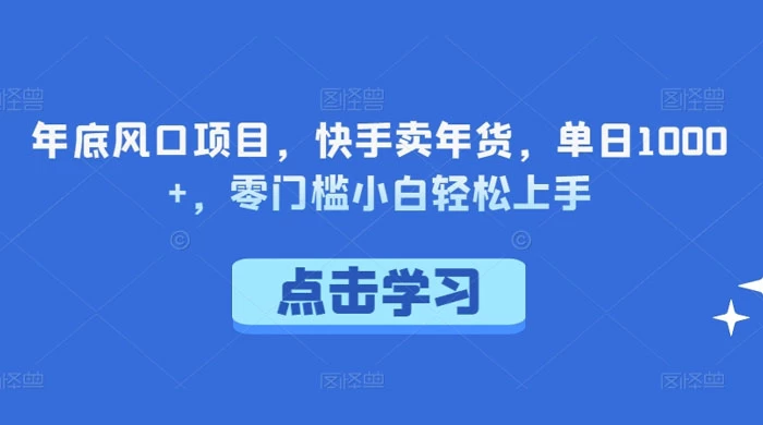 年底风口项目，快手卖年货，单日 1000+，零门槛小白轻松上手 一点学习助手-零基础自学教程-副业项目-兴趣学习项目资源网