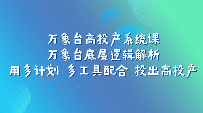 万象台高投产系统课：万象台底层逻辑解析 用多计划 多工具配合 投出高投产 一点学习助手-零基础自学教程-副业项目-兴趣学习项目资源网