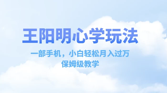 王阳明心学玩法,一部手机,小白轻松月入过万,保姆级教学 一点学习助手-零基础自学教程-副业项目-兴趣学习项目资源网