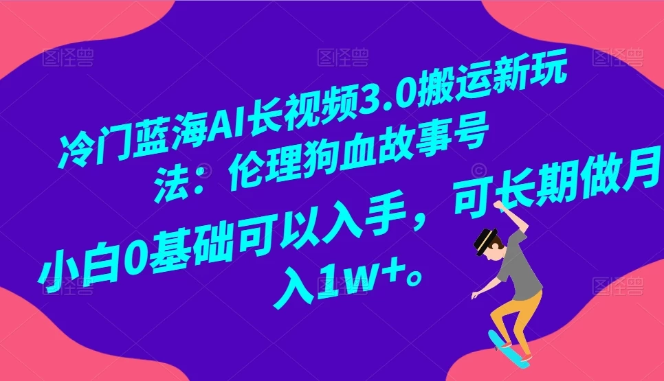 冷门蓝海 AI 长视频 3.0 搬运新玩法：伦理狗血故事号，小白 0 基础可以入手，可长期做月入 1w+ 一点学习助手-零基础自学教程-副业项目-兴趣学习项目资源网