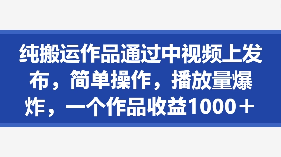 纯搬运作品通过中视频上发布，简单操作，播放量爆炸，一个作品收益1000＋ 一点学习助手-零基础自学教程-副业项目-兴趣学习项目资源网