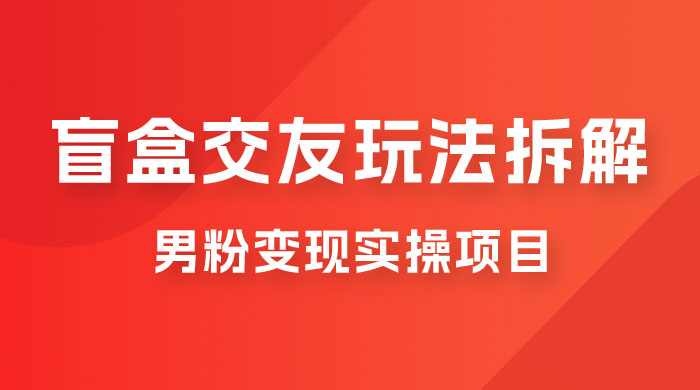 盲盒交友 5.0 玩法拆解：男粉变现实操项目，亲测变现效果极好 一点学习助手-零基础自学教程-副业项目-兴趣学习项目资源网