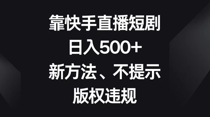 靠快手直播短剧,日入500+,新方法、不提示版权违规 一点学习助手-零基础自学教程-副业项目-兴趣学习项目资源网