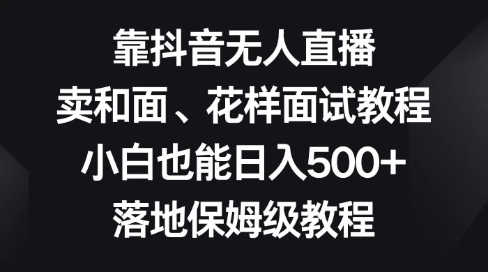 靠抖音无人直播，卖和面、花样面试教程，小白也能日入 500+，落地保姆级教程 一点学习助手-零基础自学教程-副业项目-兴趣学习项目资源网