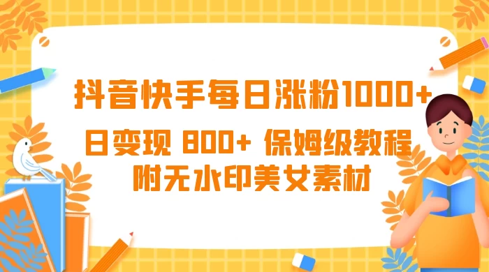 抖音快手每日涨粉 1000+ 日变现 800+ 保姆级教程 (附无水印美女素材) 一点学习助手-零基础自学教程-副业项目-兴趣学习项目资源网