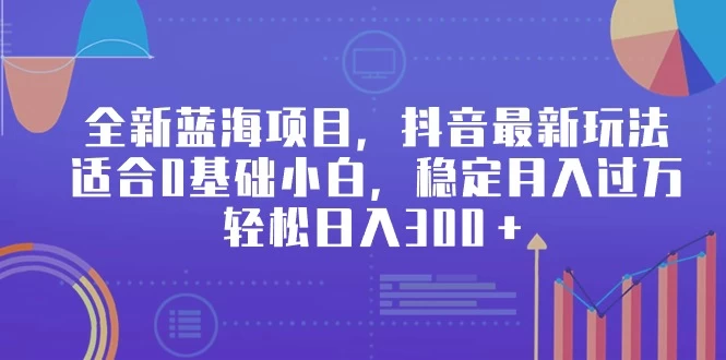 全新蓝海项目，抖音最新玩法，适合0基础小白，稳定月入过万，轻松日入300＋ 一点学习助手-零基础自学教程-副业项目-兴趣学习项目资源网