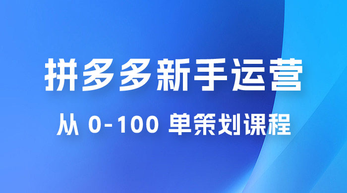 拼多多新手运营从 0-100 单策划课程，从零起步到爆单详细教程 一点学习助手-零基础自学教程-副业项目-兴趣学习项目资源网
