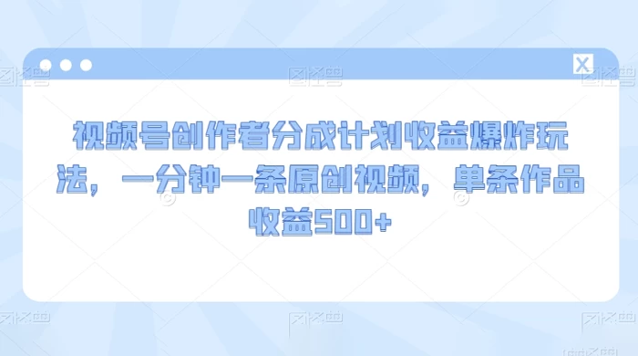 视频号创作者分成计划收益爆炸玩法，一分钟一条原创视频，单条作品收益 500+ 一点学习助手-零基础自学教程-副业项目-兴趣学习项目资源网