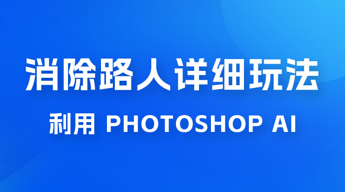 AI 消除路人详细玩法，利用 Photoshop AI 百分百消除，无需魔法 （补充版） 一点学习助手-零基础自学教程-副业项目-兴趣学习项目资源网