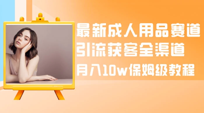 最新成人用品赛道引流获客全渠道，月入 10w 保姆级教程 一点学习助手-零基础自学教程-副业项目-兴趣学习项目资源网