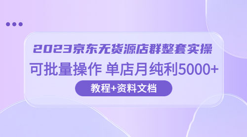 2023 京东 · 无货源店群整套实操：可批量操作，单店月纯利 5000 + 63 节课+资料文档 一点学习助手-零基础自学教程-副业项目-兴趣学习项目资源网