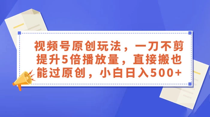 视频号原创玩法,一刀不剪提升 5 倍播放量,亲测直接搬也能过原创,小白日入 500+ 一点学习助手-零基础自学教程-副业项目-兴趣学习项目资源网