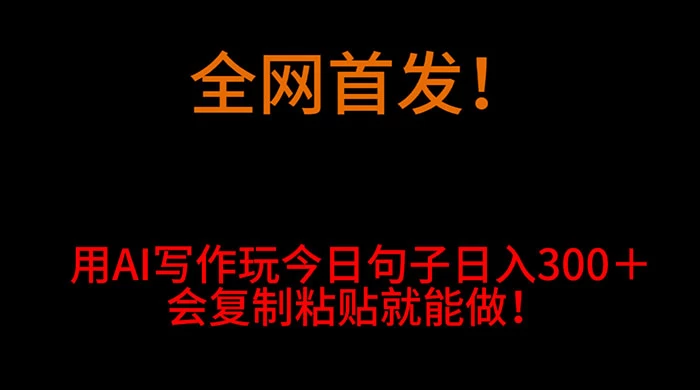 全网首发！用 AI 写作玩今日句子‌日入 300＋，会复制粘贴就能做！ 一点学习助手-零基础自学教程-副业项目-兴趣学习项目资源网