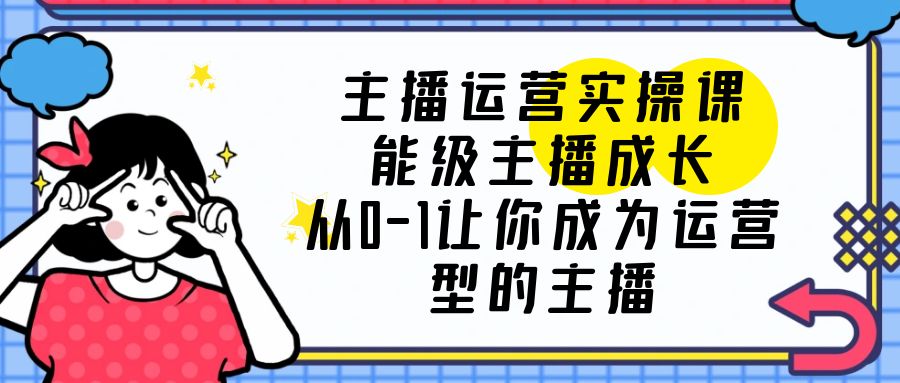 主播运营实操课，能级-主播成长，让你成为运营型的主播 一点学习助手-零基础自学教程-副业项目-兴趣学习项目资源网