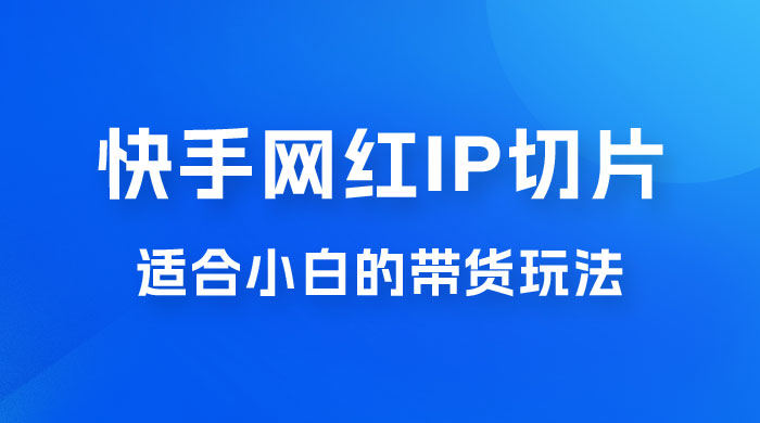 快手网红 IP 切片新赛道，带货 2.0 玩法：竞争小，适合小白 2023 蓝海项目 一点学习助手-零基础自学教程-副业项目-兴趣学习项目资源网