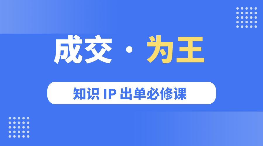 成交 · 为王：知识 IP 出单必修课「 流量+卖课+短视频」 一点学习助手-零基础自学教程-副业项目-兴趣学习项目资源网