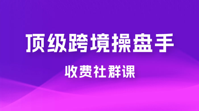顶级跨境操盘手收费社群课：已累计 100+ 场次，数百小时的干货分享！ 一点学习助手-零基础自学教程-副业项目-兴趣学习项目资源网