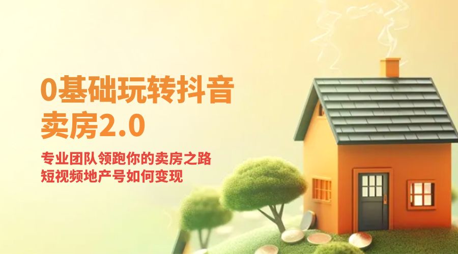 零基础玩转抖音 · 卖房 2.0 ：专业团队领跑你的卖房之路，短视频地产号如何变现 一点学习助手-零基础自学教程-副业项目-兴趣学习项目资源网