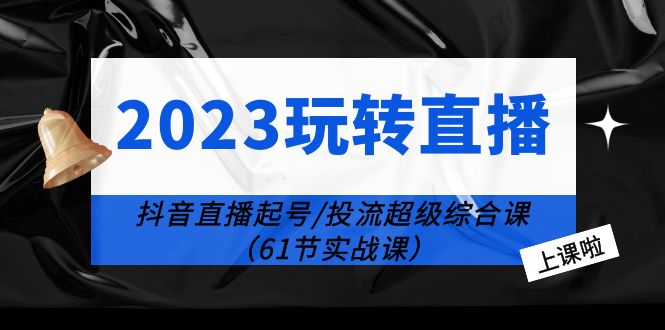 2023 玩转直播线上课：抖音直播起号-投流超级干货「61节实战课」 一点学习助手-零基础自学教程-副业项目-兴趣学习项目资源网