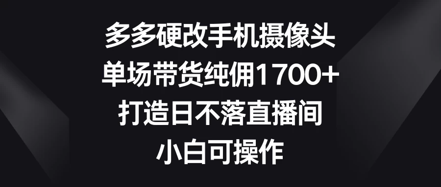 多多硬改手机摄像头，单场带货纯佣1700+，打造日不落直播间，小白可操作 一点学习助手-零基础自学教程-副业项目-兴趣学习项目资源网