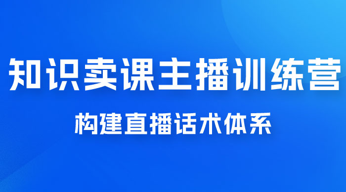 知识卖课主播训练营：找准专属知识产品，打造主播 IP 定位，构建直播话术体系 一点学习助手-零基础自学教程-副业项目-兴趣学习项目资源网