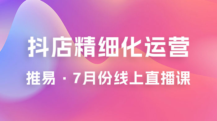 推易 · 抖店精细化运营：7 月份线上直播课商品卡自然流推荐流，起店高阶等玩法 一点学习助手-零基础自学教程-副业项目-兴趣学习项目资源网