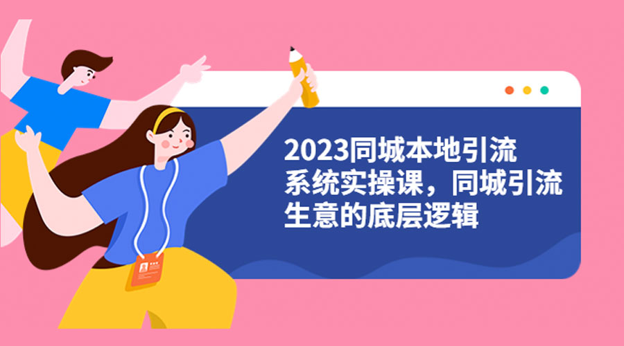 2023 同城本地引流系统实操课：同城引流生意的底层逻辑 一点学习助手-零基础自学教程-副业项目-兴趣学习项目资源网