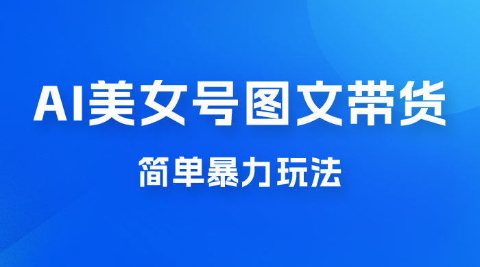 抖音 AI 美女号图文带货，简单暴力玩法，轻松月入五位数 一点学习助手-零基础自学教程-副业项目-兴趣学习项目资源网