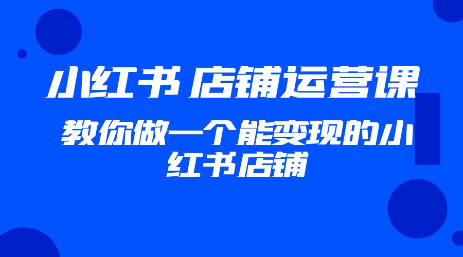 2023 小红书 · 店铺运营课：教你做一个能变现的小红书店铺 一点学习助手-零基础自学教程-副业项目-兴趣学习项目资源网