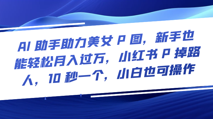 AI 助手助力美女 P 图，新手也能轻松月入过万，小红书 P 掉路人，10 秒一个，小白也可操作 一点学习助手-零基础自学教程-副业项目-兴趣学习项目资源网