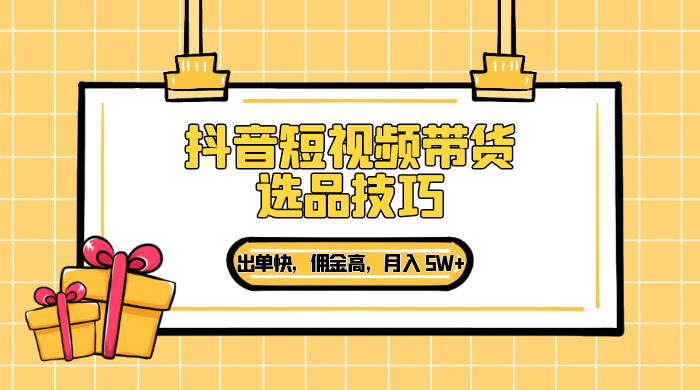 抖音短视频带货选品技巧，出单快，佣金高，月入 5W+，从选品到作品发布保姆级教程 一点学习助手-零基础自学教程-副业项目-兴趣学习项目资源网