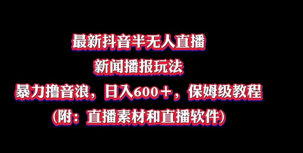 最新抖音半无人直播新闻播报玩法，暴力撸音浪，日入600＋，保姆级教程，附：直播素材和直播软件 一点学习助手-零基础自学教程-副业项目-兴趣学习项目资源网