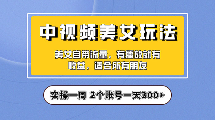 中视频美女号项目拆解：实操一天 300+ 保姆级教程助力你快速成单！ 一点学习助手-零基础自学教程-副业项目-兴趣学习项目资源网