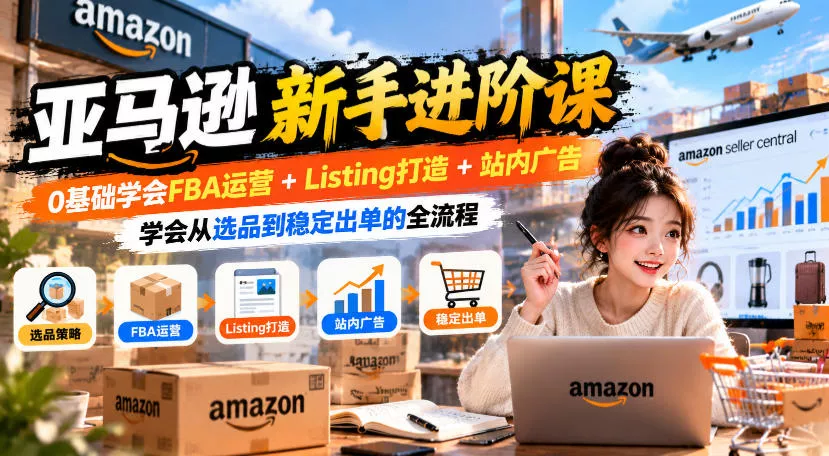 亚马逊新手进阶课，0基础学会FBA运营+Listing打造+站内广告，学会从选品到稳定出单的全流程 一点学习助手-零基础自学教程-副业项目-兴趣学习-网盘拉新平台-英语启蒙项目资源网