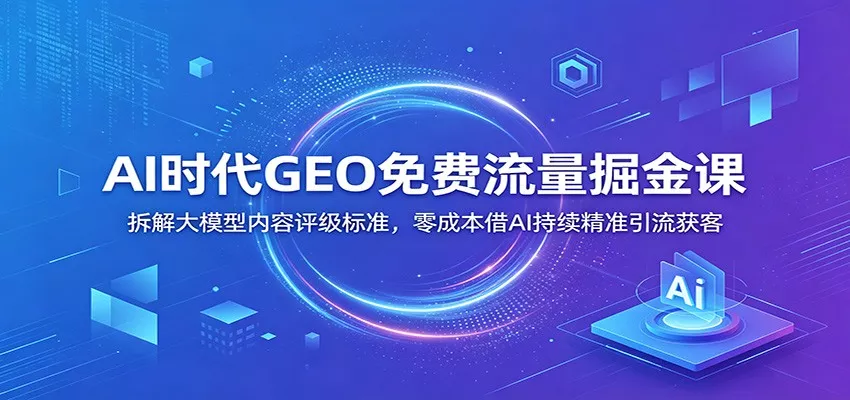 AI时代GEO免费流量掘金课：拆解大模型内容评级标准，零成本借AI持续精准引流获客 一点学习助手-零基础自学教程-副业项目-兴趣学习-网盘拉新平台-英语启蒙项目资源网