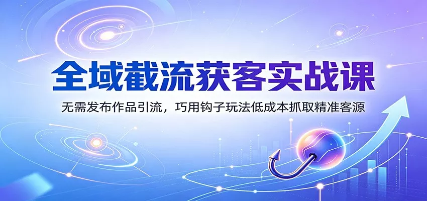 全域截流获客实战课：无需发布作品引流，巧用钩子玩法低成本抓取精准客源 一点学习助手-零基础自学教程-副业项目-兴趣学习-网盘拉新平台-英语启蒙项目资源网