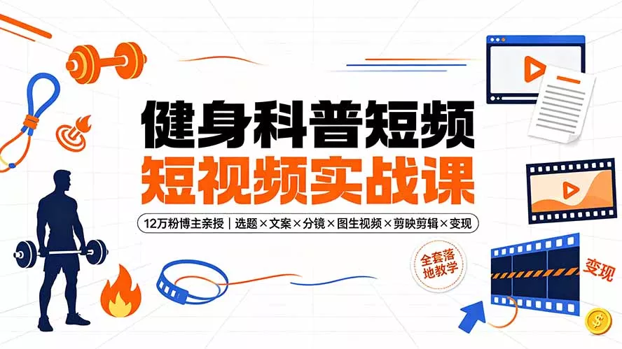 健身科普短视频实战课-12万粉博主亲授｜选题×文案×分镜×图生视频×剪映剪辑×变现，全套落地教学 一点学习助手-零基础自学教程-副业项目-兴趣学习-网盘拉新平台-英语启蒙项目资源网