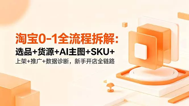 淘宝0-1全流程拆解：选品+货源+AI主图+SKU+上架+推广+数据诊断，新手开店全链路 一点学习助手-零基础自学教程-副业项目-兴趣学习项目资源网
