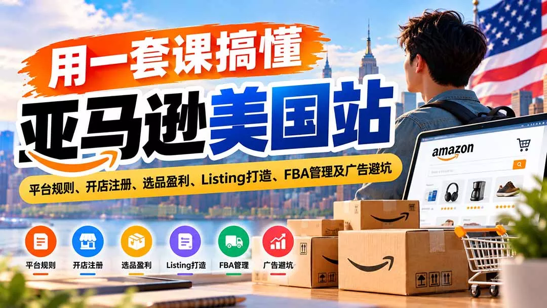 用一套课搞懂亚马逊美国站：平台规则、开店注册、选品盈利、Listing打造、FBA管理及广告避坑