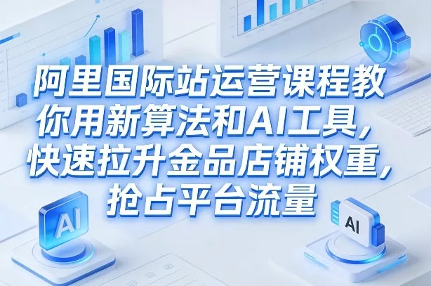 阿里国际站运营课程，教你用新算法和AI工具，快速拉升金品店铺权重，抢占平台流量(更新2026年08月) 一点学习助手-零基础自学教程-副业项目-兴趣学习-网盘拉新平台-英语启蒙项目资源网