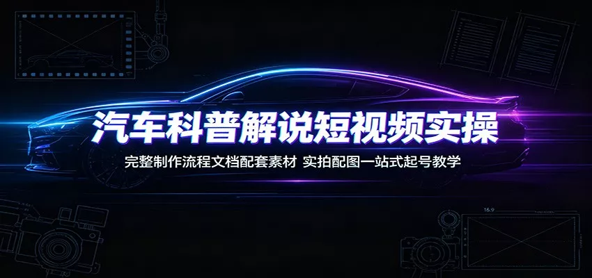 汽车科普解说短视频实操：完整制作流程文档配套素材，实拍配图一站式起号教学 一点学习助手-零基础自学教程-副业项目-兴趣学习-网盘拉新平台-英语启蒙项目资源网