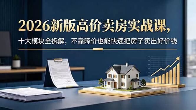 2026新版高价卖房实战课，十大模块全拆解，不靠降价也能快速把房子卖出好价钱 一点学习助手-零基础自学教程-副业项目-兴趣学习项目资源网